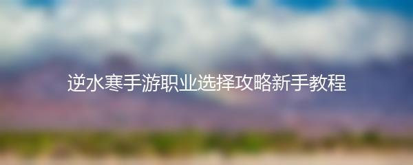逆水寒手游职业选择攻略新手教程