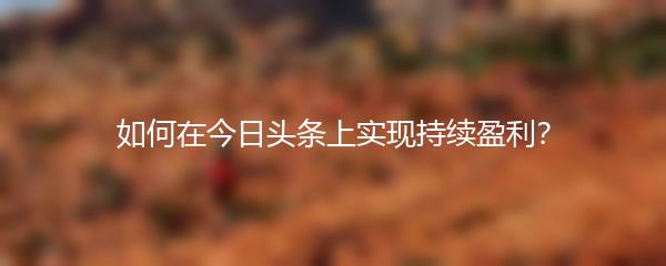 如何在今日头条上实现持续盈利？