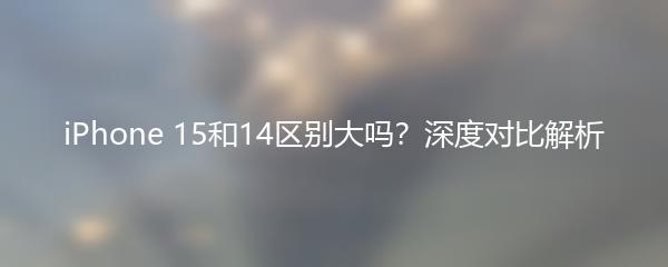 iPhone 15和14区别大吗？深度对比解析