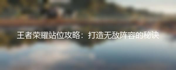 王者荣耀站位攻略：打造无敌阵容的秘诀