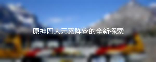原神四大元素阵容的全新探索