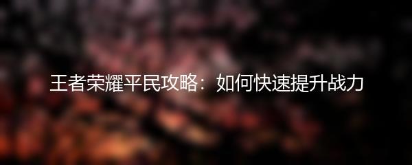 王者荣耀平民攻略：如何快速提升战力