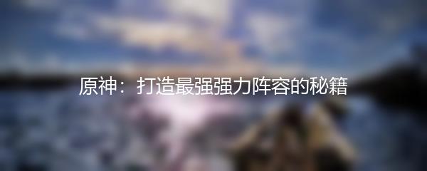 原神：打造最强强力阵容的秘籍