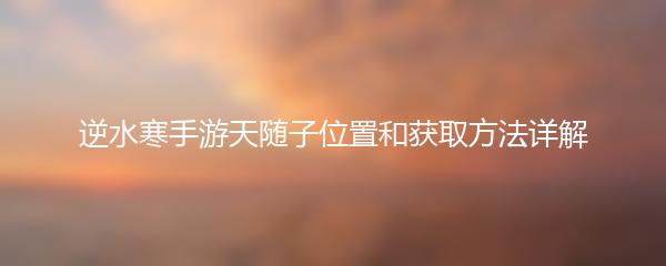 逆水寒手游天随子位置和获取方法详解