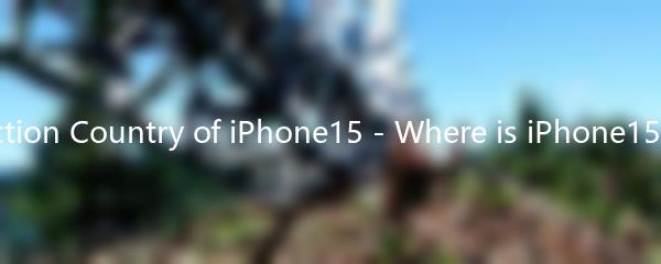 The Production Country of iPhone15 - Where is iPhone15 Produced?