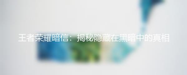 王者荣耀暗信：揭秘隐藏在黑暗中的真相