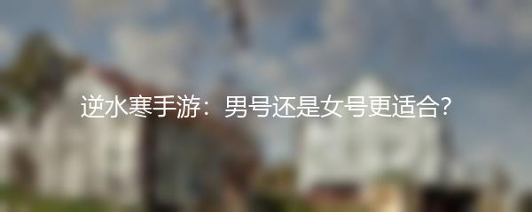 逆水寒手游：男号还是女号更适合？