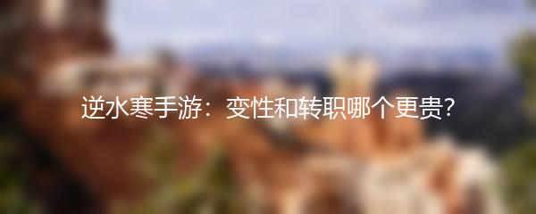 逆水寒手游：变性和转职哪个更贵？