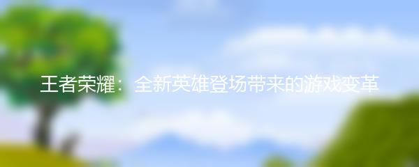 王者荣耀：全新英雄登场带来的游戏变革