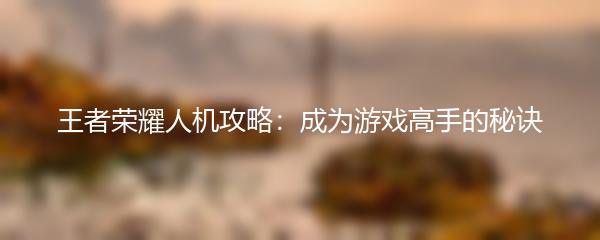 王者荣耀人机攻略：成为游戏高手的秘诀