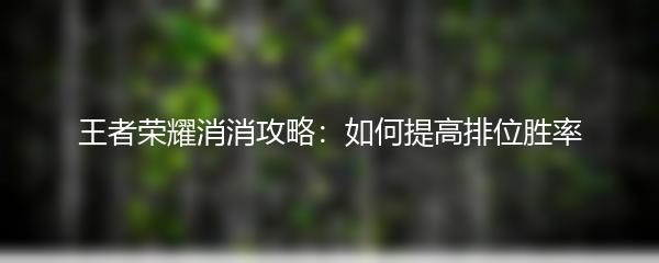 王者荣耀消消攻略：如何提高排位胜率
