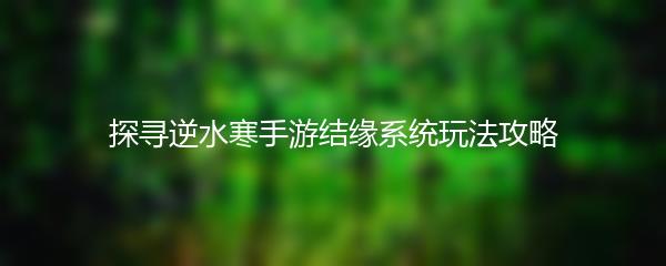 探寻逆水寒手游结缘系统玩法攻略