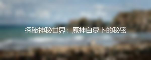 探秘神秘世界：原神白萝卜的秘密