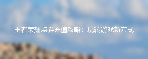 王者荣耀点券充值攻略：玩转游戏新方式