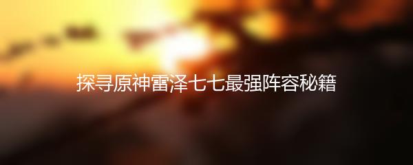 探寻原神雷泽七七最强阵容秘籍