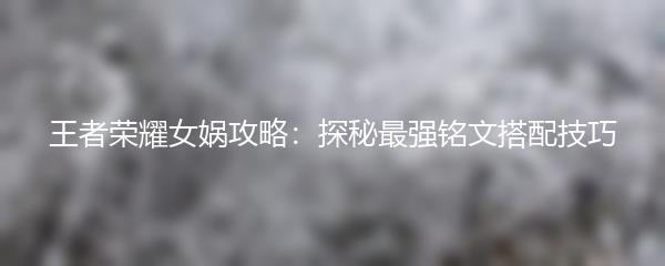 王者荣耀女娲攻略：探秘最强铭文搭配技巧