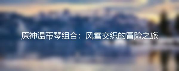 原神温蒂琴组合：风雪交织的冒险之旅