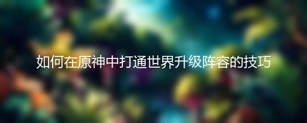 如何在原神中打通世界升级阵容的技巧