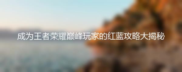 成为王者荣耀巅峰玩家的红蓝攻略大揭秘