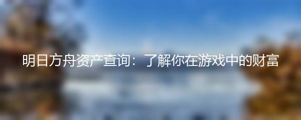 明日方舟资产查询：了解你在游戏中的财富