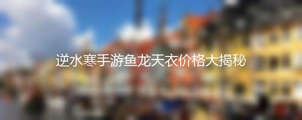 逆水寒手游鱼龙天衣价格大揭秘
