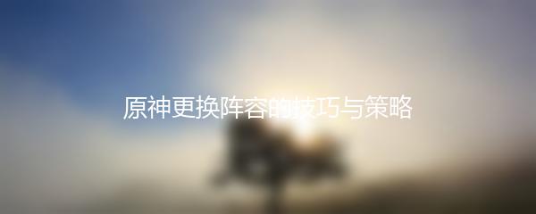 原神更换阵容的技巧与策略