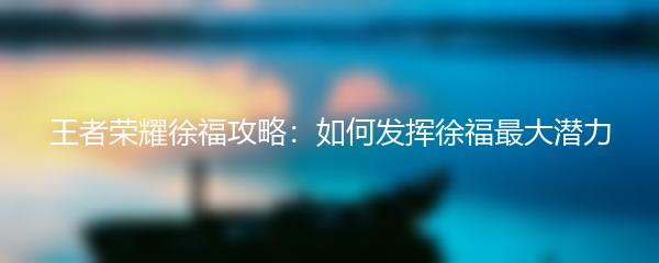 王者荣耀徐福攻略：如何发挥徐福最大潜力