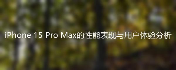 iPhone 15 Pro Max的性能表现与用户体验分析
