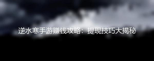 逆水寒手游赚钱攻略：提现技巧大揭秘