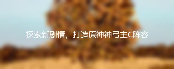 探索新剧情，打造原神神弓主C阵容