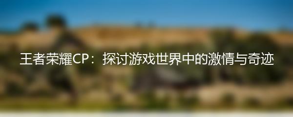 王者荣耀CP：探讨游戏世界中的激情与奇迹