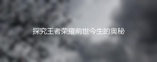 探究王者荣耀前世今生的奥秘