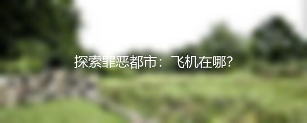 探索罪恶都市：飞机在哪？