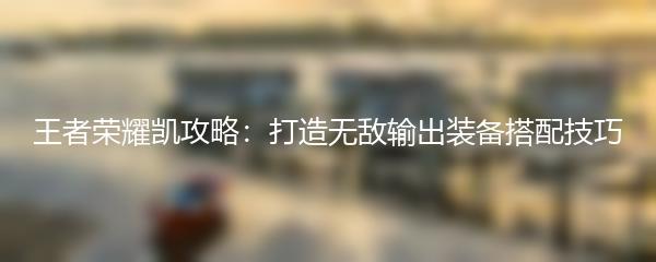 王者荣耀凯攻略：打造无敌输出装备搭配技巧