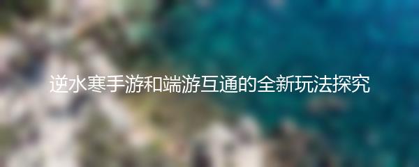 逆水寒手游和端游互通的全新玩法探究