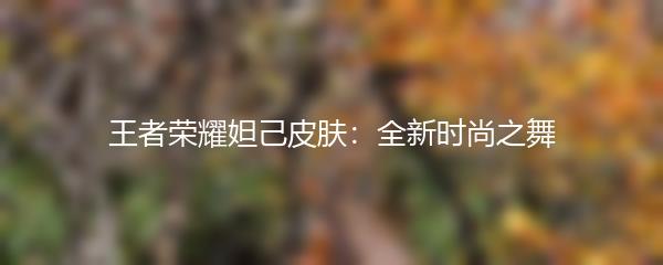 王者荣耀妲己皮肤：全新时尚之舞