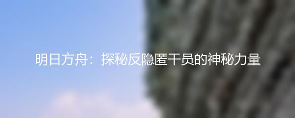 明日方舟：探秘反隐匿干员的神秘力量