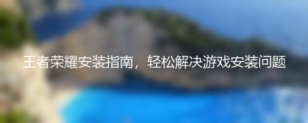 王者荣耀安装指南，轻松解决游戏安装问题