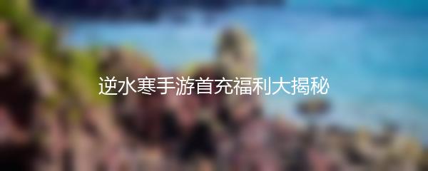 逆水寒手游首充福利大揭秘