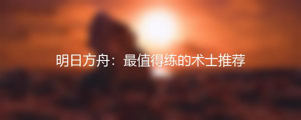 明日方舟：最值得练的术士推荐