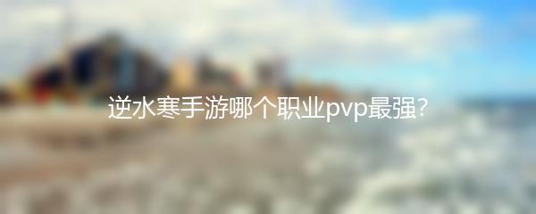 逆水寒手游哪个职业pvp最强？