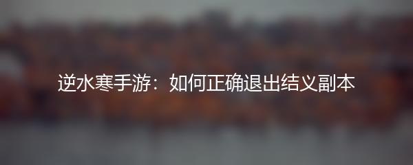 逆水寒手游：如何正确退出结义副本