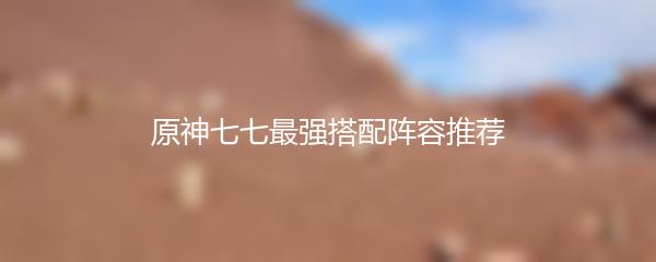 原神七七最强搭配阵容推荐