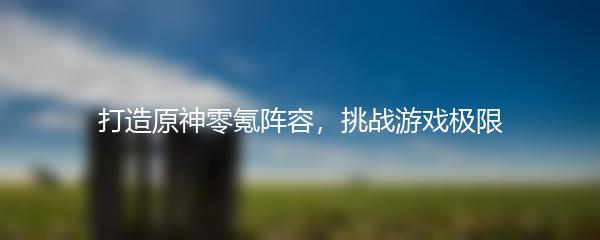打造原神零氪阵容，挑战游戏极限