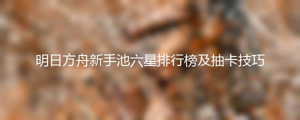 明日方舟新手池六星排行榜及抽卡技巧