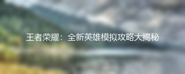 王者荣耀：全新英雄模拟攻略大揭秘