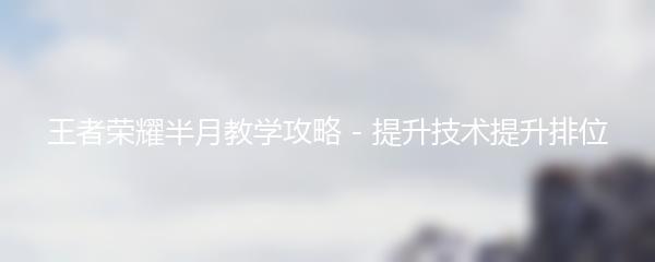 王者荣耀半月教学攻略 - 提升技术提升排位