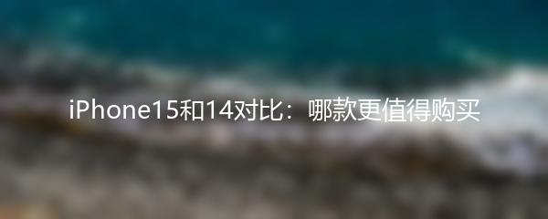 iPhone15和14对比：哪款更值得购买