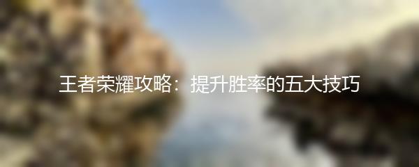 王者荣耀攻略：提升胜率的五大技巧