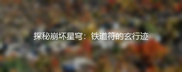 探秘崩坏星穹：铁道符的玄行迹